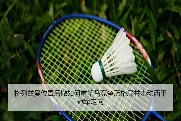 格列兹曼位置后撤如何重塑马竞争冠格局并牵动西甲冠军走向
