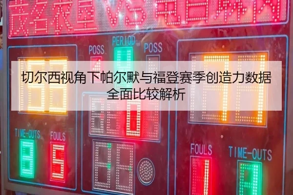 切尔西视角下帕尔默与福登赛季创造力数据全面比较解析