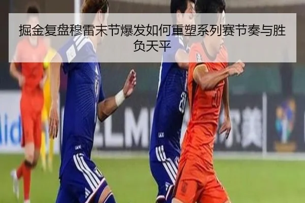 掘金复盘穆雷末节爆发如何重塑系列赛节奏与胜负天平